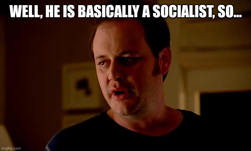 Well he’s a guy, so... | WELL, HE IS BASICALLY A SOCIALIST, SO... | image tagged in well he s a guy so | made w/ Imgflip meme maker