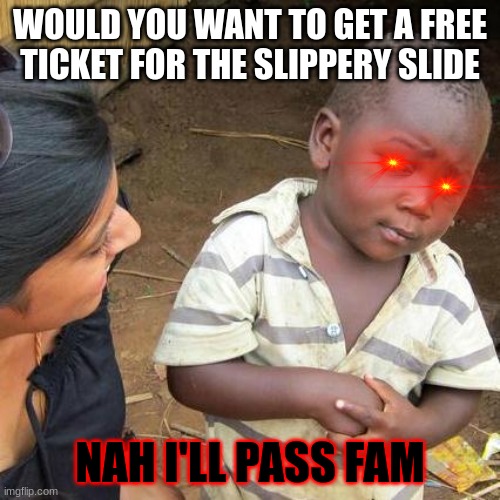 da slipery slide | WOULD YOU WANT TO GET A FREE TICKET FOR THE SLIPPERY SLIDE; NAH I'LL PASS FAM | image tagged in memes,third world skeptical kid | made w/ Imgflip meme maker