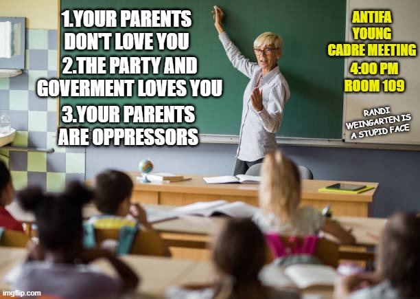 free your mind your ass will follow | ANTIFA YOUNG CADRE MEETING; 1.YOUR PARENTS DON'T LOVE YOU; 2.THE PARTY AND GOVERMENT LOVES YOU; 4:00 PM ROOM 109; 3.YOUR PARENTS ARE OPPRESSORS; RANDI WEINGARTEN IS A STUPID FACE | image tagged in teachers unions,democrats | made w/ Imgflip meme maker