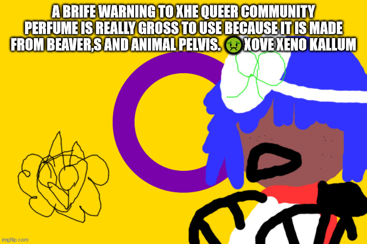 QUEER MESSAGE | A BRIFE WARNING TO XHE QUEER COMMUNITY PERFUME IS REALLY GROSS TO USE BECAUSE IT IS MADE FROM BEAVER,S AND ANIMAL PELVIS. 🤢XOVE XENO KALLUM | image tagged in kallum intersex | made w/ Imgflip meme maker