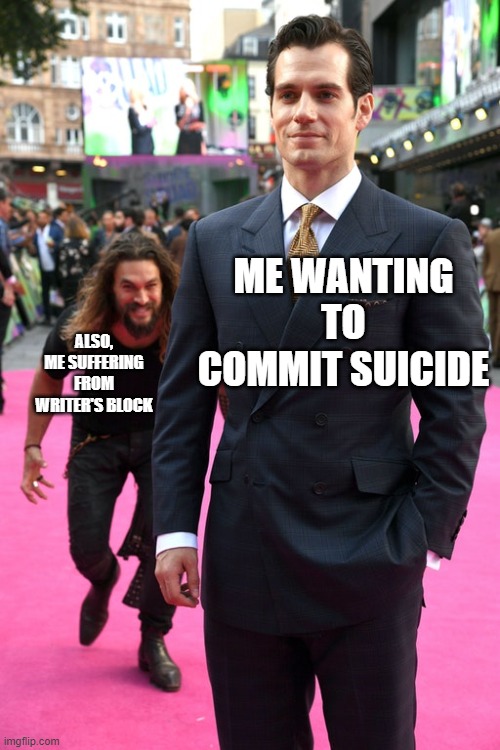 Relatable | ME WANTING TO COMMIT SUICIDE; ALSO, ME SUFFERING FROM WRITER'S BLOCK | image tagged in jason momoa henry cavill meme | made w/ Imgflip meme maker