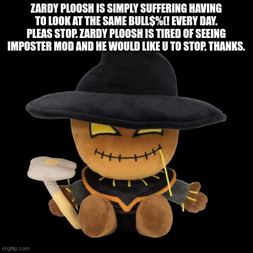 zardy plush | ZARDY PLOOSH IS SIMPLY SUFFERING HAVING TO LOOK AT THE SAME BULL$%(! EVERY DAY. PLEAS STOP. ZARDY PLOOSH IS TIRED OF SEEING IMPOSTER MOD AND | image tagged in zardy plush | made w/ Imgflip meme maker