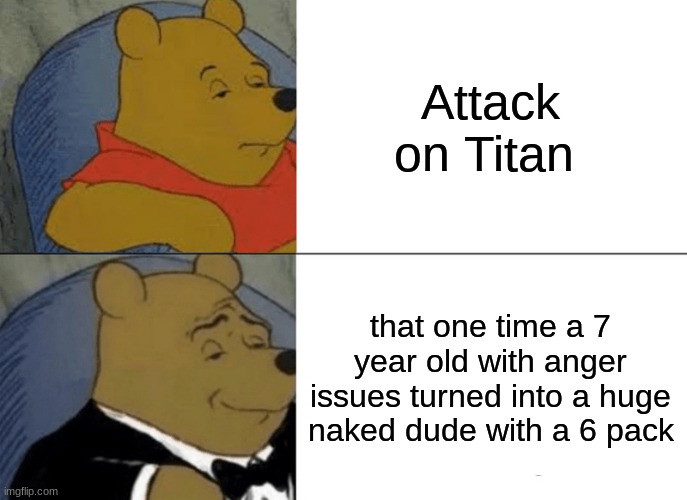Tuxedo Winnie The Pooh | Attack on Titan; that one time a 7 year old with anger issues turned into a huge naked dude with a 6 pack | image tagged in memes,tuxedo winnie the pooh | made w/ Imgflip meme maker