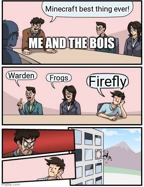 Boardroom Meeting Suggestion | Minecraft best thing ever! ME AND THE BOIS; Warden; Frogs; Firefly | image tagged in memes,boardroom meeting suggestion,minecraft | made w/ Imgflip meme maker