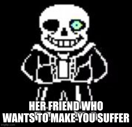 Sans Bad Time | HER FRIEND WHO WANTS TO MAKE YOU SUFFER | image tagged in sans bad time | made w/ Imgflip meme maker