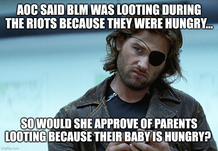 Makes sense to me. | AOC SAID BLM WAS LOOTING DURING THE RIOTS BECAUSE THEY WERE HUNGRY... SO WOULD SHE APPROVE OF PARENTS LOOTING BECAUSE THEIR BABY IS HUNGRY? | image tagged in memes | made w/ Imgflip meme maker