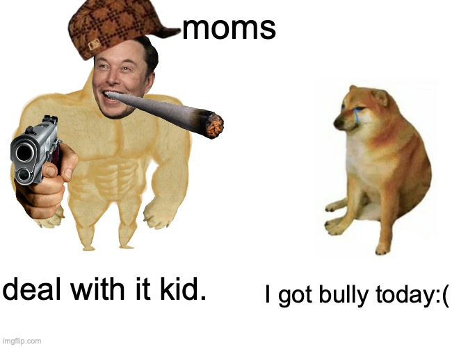 Buff Doge vs. Cheems | moms; deal with it kid. I got bully today:( | image tagged in memes,buff doge vs cheems | made w/ Imgflip meme maker