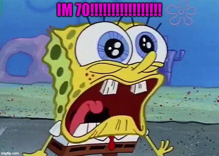 IM 70!!!!!!!!!!!!!!!!! | image tagged in spongebob | made w/ Imgflip meme maker