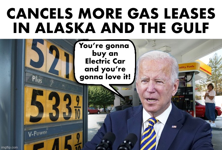 The unspoken message | CANCELS MORE GAS LEASES
IN ALASKA AND THE GULF; You’re gonna 
buy an Electric Car and you’re gonna love it! | image tagged in biden | made w/ Imgflip meme maker
