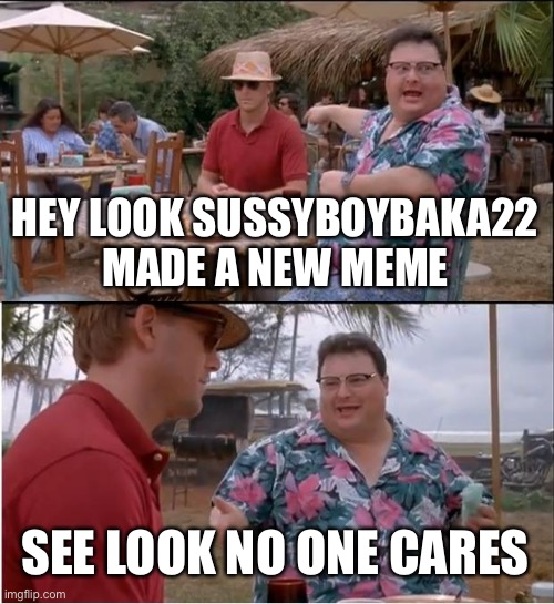 FACTS | HEY LOOK SUSSYBOYBAKA22 MADE A NEW MEME; SEE LOOK NO ONE CARES | image tagged in memes,see nobody cares | made w/ Imgflip meme maker