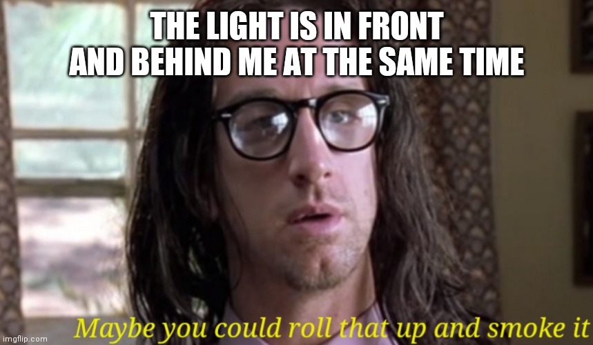 Damn, I thought he already overdosed |  THE LIGHT IS IN FRONT AND BEHIND ME AT THE SAME TIME | image tagged in road trip maybe you could roll that up and smoke it,who cares,rip,who's next,torn,huh | made w/ Imgflip meme maker