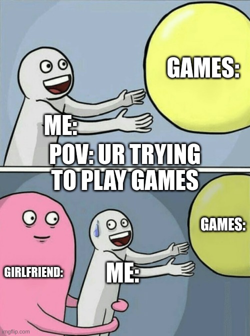 Running Away Balloon Meme |  GAMES:; ME:; POV: UR TRYING TO PLAY GAMES; GAMES:; GIRLFRIEND:; ME: | image tagged in memes,running away balloon | made w/ Imgflip meme maker