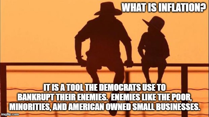 Cowboy Wisdom inflation is no accident | WHAT IS INFLATION? IT IS A TOOL THE DEMOCRATS USE TO BANKRUPT THEIR ENEMIES.  ENEMIES LIKE THE POOR, MINORITIES, AND AMERICAN OWNED SMALL BUSINESSES. | image tagged in cowboy father and son,cowboy wisdom,inflation is no accident,democrat war on america,bidenflation,lgbfjb | made w/ Imgflip meme maker