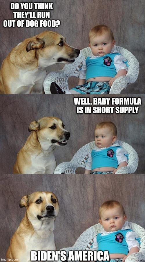 Dad Joke Dog | DO YOU THINK THEY'LL RUN OUT OF DOG FOOD? WELL, BABY FORMULA IS IN SHORT SUPPLY; BIDEN'S AMERICA | image tagged in memes,dad joke dog | made w/ Imgflip meme maker