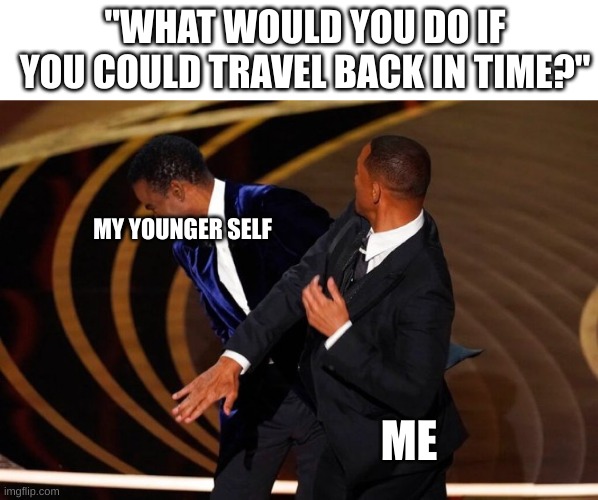 What would YOU do if you could time travel? | "WHAT WOULD YOU DO IF YOU COULD TRAVEL BACK IN TIME?"; MY YOUNGER SELF; ME | image tagged in will smith slap | made w/ Imgflip meme maker