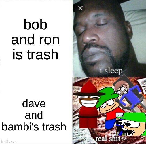 we are summoned | bob and ron is trash; dave and bambi's trash | image tagged in memes,sleeping shaq | made w/ Imgflip meme maker