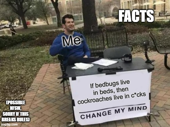 No men want roaches | FACTS; Me; If bedbugs live in beds, then cockroaches live in c*cks; (POSSIBLE NFSW, SORRY IF THIS BREAKS RULES) | image tagged in memes,change my mind | made w/ Imgflip meme maker