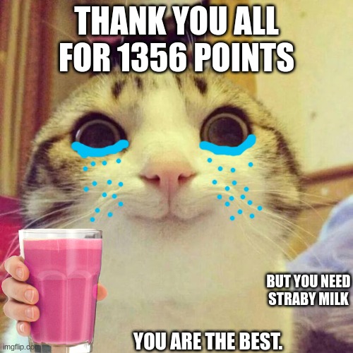 straby milk |  THANK YOU ALL FOR 1356 POINTS; BUT YOU NEED STRABY MILK; YOU ARE THE BEST. | image tagged in memes,smiling cat,straby milk,points,crying cat,cry | made w/ Imgflip meme maker