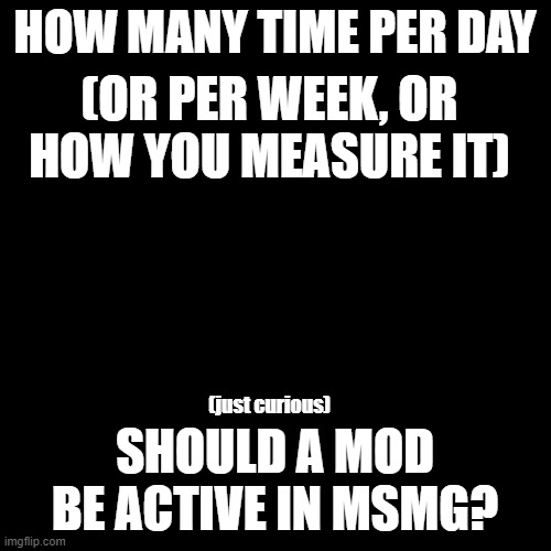 Just curiousity. (no begging) | HOW MANY TIME PER DAY; (OR PER WEEK, OR HOW YOU MEASURE IT); (just curious); SHOULD A MOD BE ACTIVE IN MSMG? | image tagged in memes,blank transparent square | made w/ Imgflip meme maker