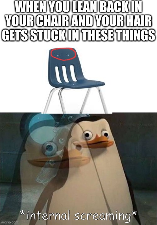 it hurtsssssss |  WHEN YOU LEAN BACK IN YOUR CHAIR AND YOUR HAIR GETS STUCK IN THESE THINGS | image tagged in private internal screaming,ow,hurt,chair,school | made w/ Imgflip meme maker