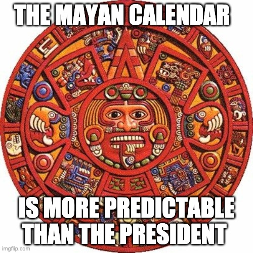 true | THE MAYAN CALENDAR; IS MORE PREDICTABLE THAN THE PRESIDENT | image tagged in old | made w/ Imgflip meme maker