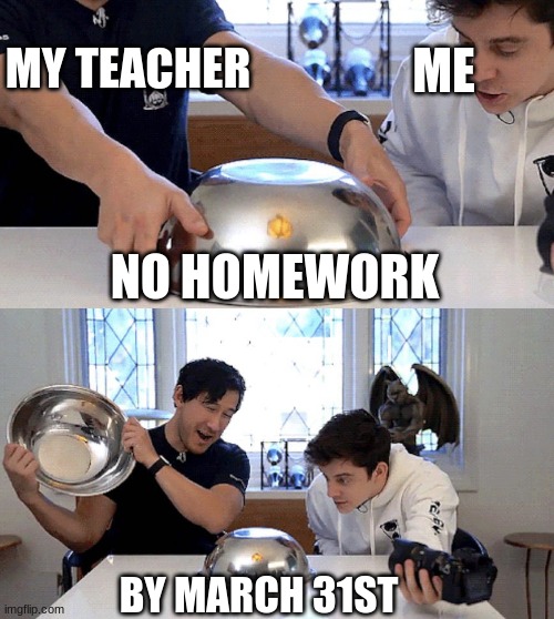 bruh- | MY TEACHER; ME; NO HOMEWORK; BY MARCH 31ST | image tagged in guy opens up dish | made w/ Imgflip meme maker