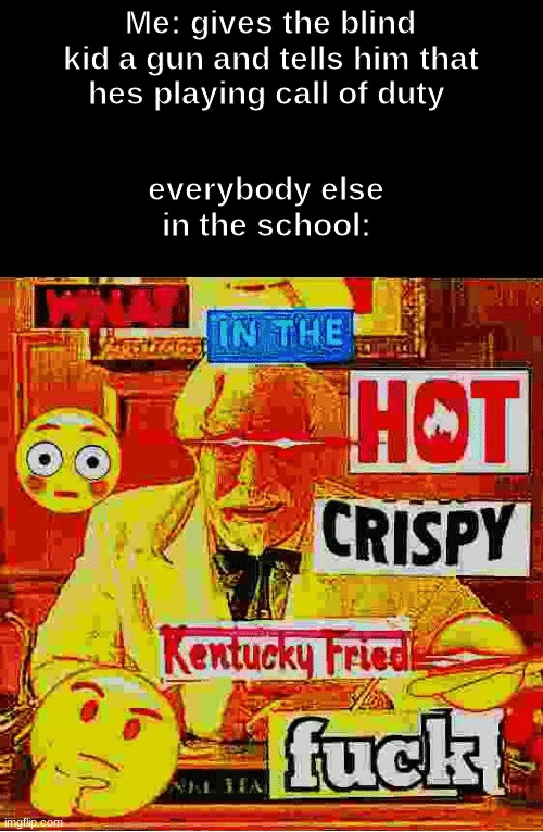 killstreak+200 | Me: gives the blind kid a gun and tells him that hes playing call of duty; everybody else in the school: | image tagged in what in the kentucky fired f,memes,funny,dark humor | made w/ Imgflip meme maker