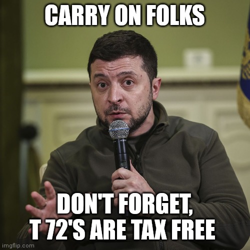 The spoils of war! | CARRY ON FOLKS; DON'T FORGET, T 72'S ARE TAX FREE | image tagged in tanks,ukraine,in soviet russia,ww3 | made w/ Imgflip meme maker