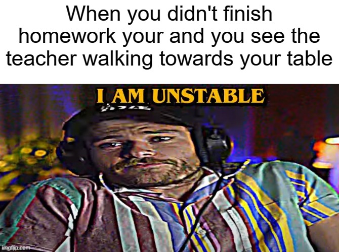 its the scariest moment | When you didn't finish homework your and you see the teacher walking towards your table | image tagged in oompaville unstable meme | made w/ Imgflip meme maker