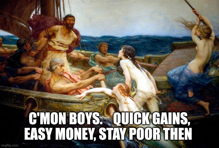 Odysseus and the Sirens | C'MON BOYS.    QUICK GAINS, EASY MONEY, STAY POOR THEN | image tagged in odysseus and the sirens | made w/ Imgflip meme maker