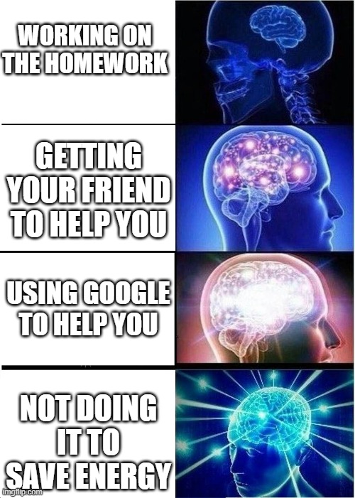 It's big brain time | WORKING ON THE HOMEWORK; GETTING YOUR FRIEND TO HELP YOU; USING GOOGLE TO HELP YOU; NOT DOING IT TO SAVE ENERGY | image tagged in big brain,homework,school,funny,memes | made w/ Imgflip meme maker