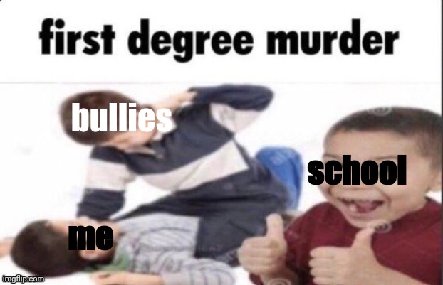 first degree murder ???? | bullies; school; me | image tagged in idek anymore,oof size,first degree murder | made w/ Imgflip meme maker