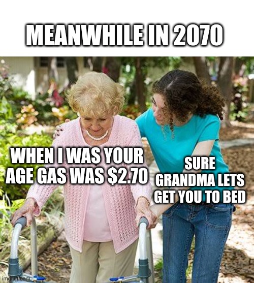 gas nowadays | MEANWHILE IN 2070; WHEN I WAS YOUR AGE GAS WAS $2.70; SURE GRANDMA LETS GET YOU TO BED | image tagged in sure grandma let's get you to bed | made w/ Imgflip meme maker