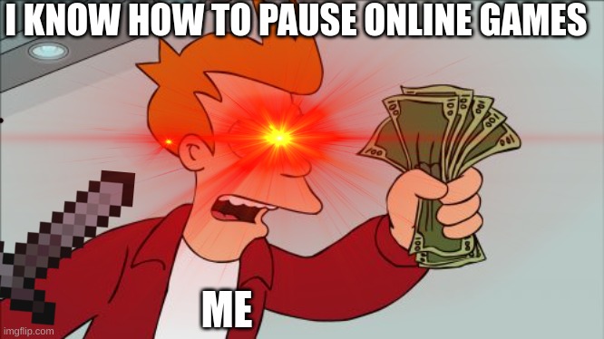 HMM | I KNOW HOW TO PAUSE ONLINE GAMES; ME | image tagged in yeah | made w/ Imgflip meme maker