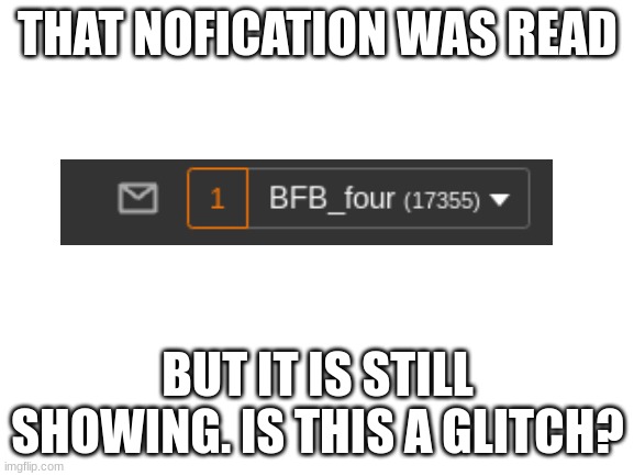 uhh, i read a nofication but it still shows its unread |  THAT NOFICATION WAS READ; BUT IT IS STILL SHOWING. IS THIS A GLITCH? | image tagged in blank white template,glitch | made w/ Imgflip meme maker