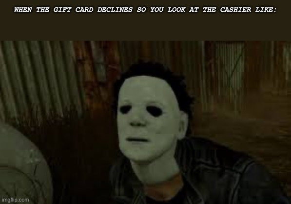 I don’t have cash | WHEN THE GIFT CARD DECLINES SO YOU LOOK AT THE CASHIER LIKE: | image tagged in dead by daylight | made w/ Imgflip meme maker