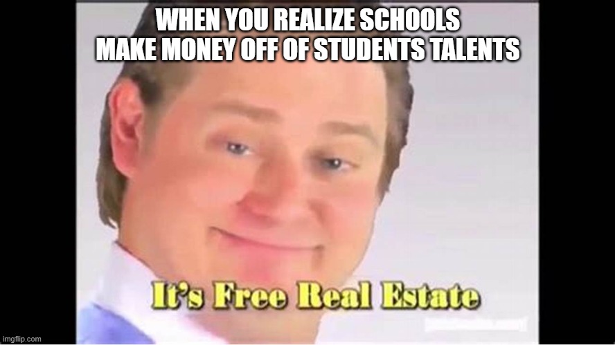 It's Free Real Estate | WHEN YOU REALIZE SCHOOLS MAKE MONEY OFF OF STUDENTS TALENTS | image tagged in it's free real estate,memes,funny,school,school meme,money | made w/ Imgflip meme maker