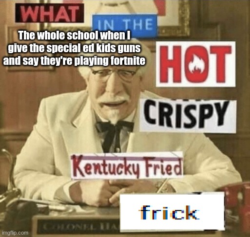 Please try this at home | The whole school when I give the special ed kids guns and say they're playing fortnite | image tagged in what in the hot crispy kentucky fried frick | made w/ Imgflip meme maker