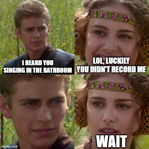 Anakin Padme 4 Panel | I HEARD YOU SINGING IN THE BATHROOM; LOL, LUCKILY YOU DIDN'T RECORD ME; WAIT | image tagged in anakin padme 4 panel | made w/ Imgflip meme maker