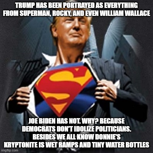 Trump Superman | TRUMP HAS BEEN PORTRAYED AS EVERYTHING FROM SUPERMAN, ROCKY, AND EVEN WILLIAM WALLACE; JOE BIDEN HAS NOT. WHY? BECAUSE DEMOCRATS DON'T IDOLIZE POLITICIANS. BESIDES WE ALL KNOW DONNIE'S KRYPTONITE IS WET RAMPS AND TINY WATER BOTTLES | image tagged in trump superman | made w/ Imgflip meme maker