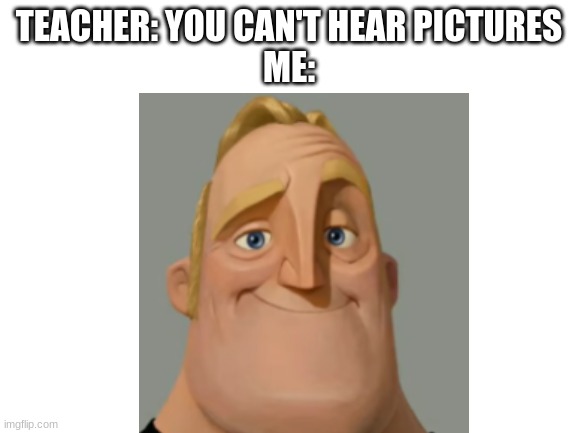 TEACHER: YOU CAN'T HEAR PICTURES
ME: | made w/ Imgflip meme maker