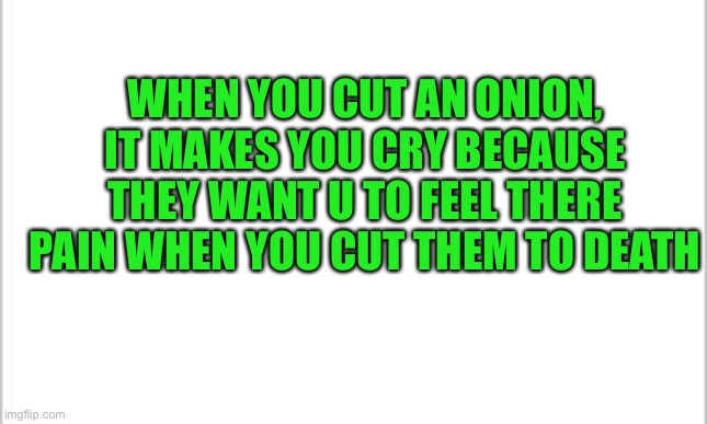 Twisted meme #1 | WHEN YOU CUT AN ONION, IT MAKES YOU CRY BECAUSE THEY WANT U TO FEEL THERE PAIN WHEN YOU CUT THEM TO DEATH | image tagged in white background,twisted meme | made w/ Imgflip meme maker
