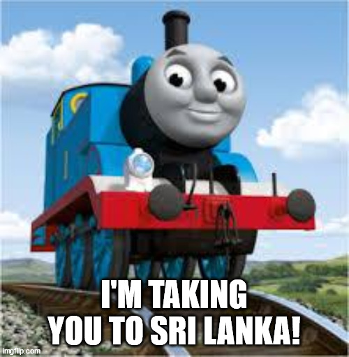 thomas the train | I'M TAKING YOU TO SRI LANKA! | image tagged in thomas the train | made w/ Imgflip meme maker