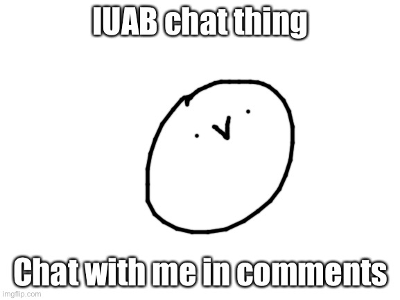 IUAB chat thing | IUAB chat thing; Chat with me in comments | image tagged in chat | made w/ Imgflip meme maker