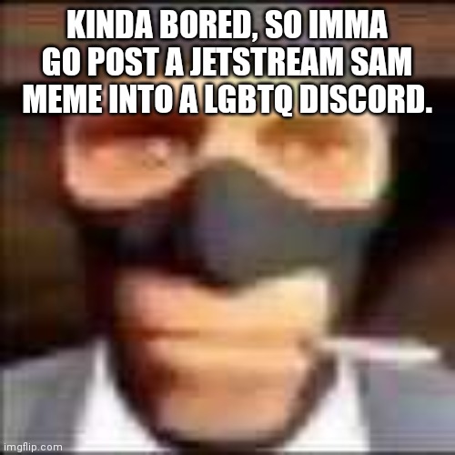 the video of the meme: https://youtu.be/EcRfwZK4V2s | KINDA BORED, SO IMMA GO POST A JETSTREAM SAM MEME INTO A LGBTQ DISCORD. | image tagged in spi | made w/ Imgflip meme maker