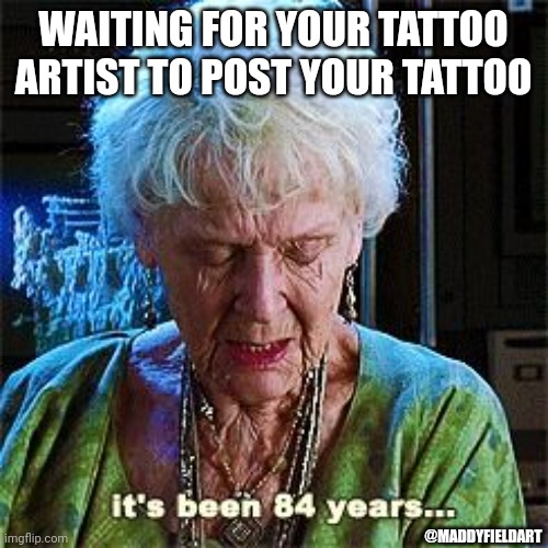 It's been 84 years | WAITING FOR YOUR TATTOO ARTIST TO POST YOUR TATTOO; @MADDYFIELDART | image tagged in it's been 84 years | made w/ Imgflip meme maker
