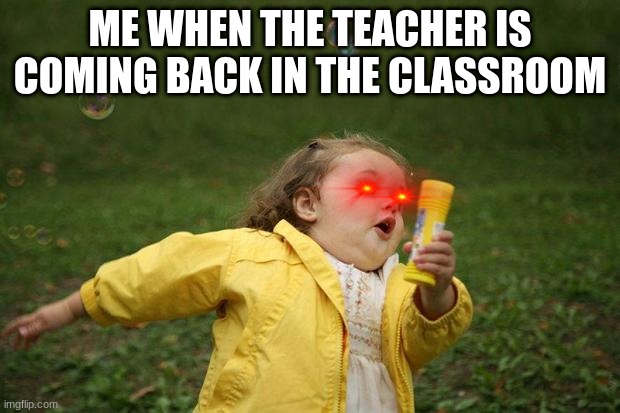 run run run | ME WHEN THE TEACHER IS COMING BACK IN THE CLASSROOM | image tagged in girl running | made w/ Imgflip meme maker