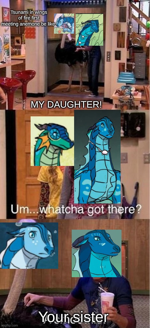 watcha got there | Tsunami in wings of fire first meeting anemone be like:; MY DAUGHTER! Your sister | image tagged in um watcha got there a smoothie | made w/ Imgflip meme maker
