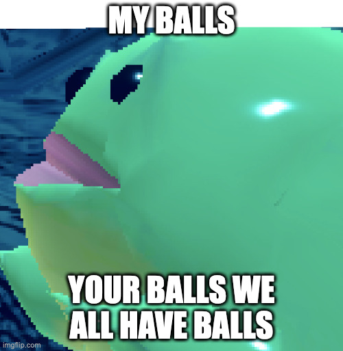 balls | MY BALLS; YOUR BALLS WE ALL HAVE BALLS | image tagged in memes | made w/ Imgflip meme maker
