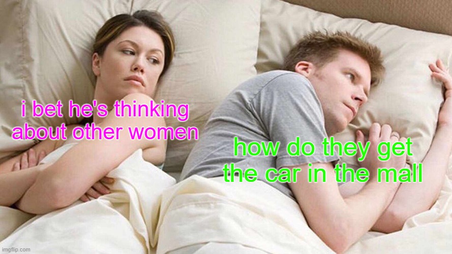 i always wonder this | i bet he's thinking about other women; how do they get the car in the mall | image tagged in memes,i bet he's thinking about other women,yeah | made w/ Imgflip meme maker